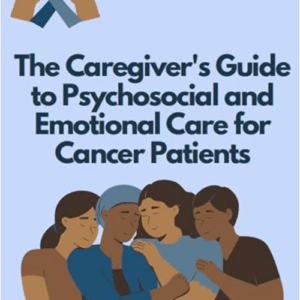 The Caregiver’s Guide to Psychosocial and Emotional Care for Cancer Patients
